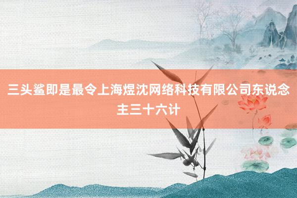 三头鲨即是最令上海煜沈网络科技有限公司东说念主三十六计