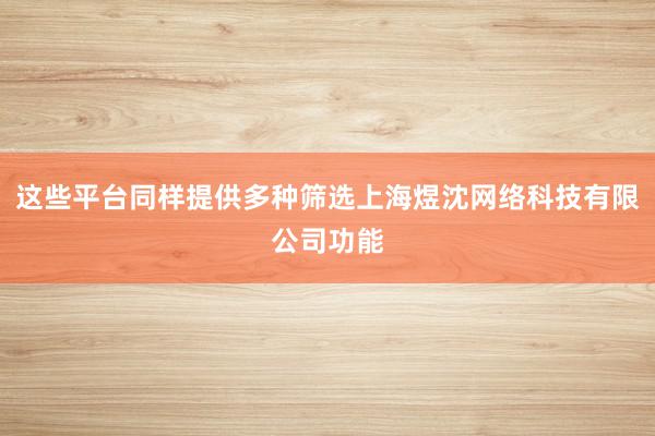 这些平台同样提供多种筛选上海煜沈网络科技有限公司功能