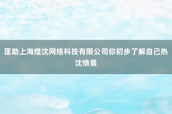 匡助上海煜沈网络科技有限公司你初步了解自己热沈情景