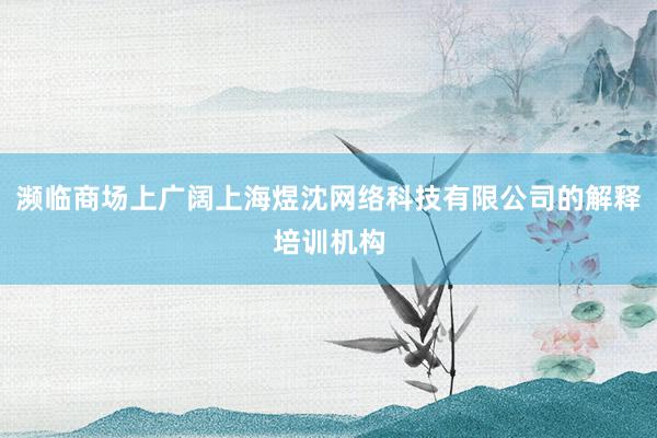 濒临商场上广阔上海煜沈网络科技有限公司的解释培训机构