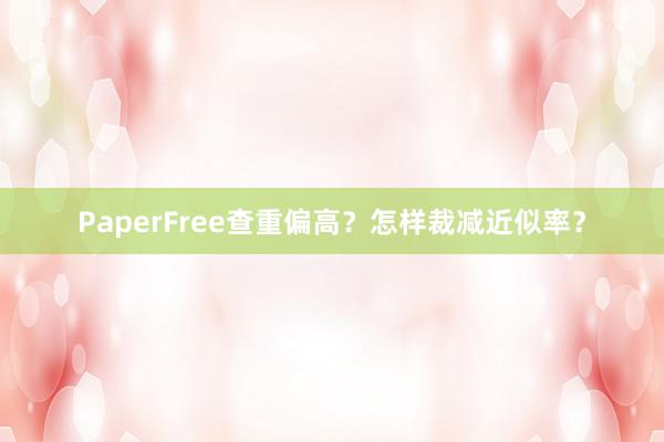 PaperFree查重偏高？怎样裁减近似率？