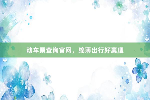 动车票查询官网，绵薄出行好襄理