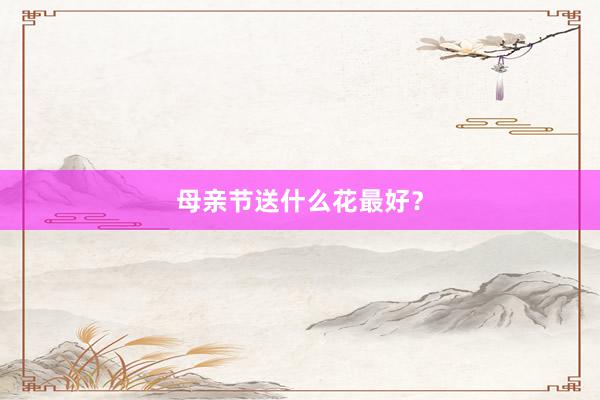 母亲节送什么花最好？
