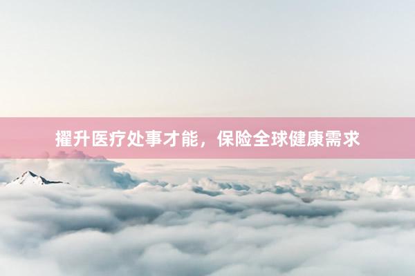 擢升医疗处事才能，保险全球健康需求