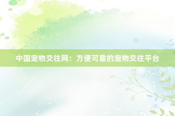 中国宠物交往网：方便可靠的宠物交往平台